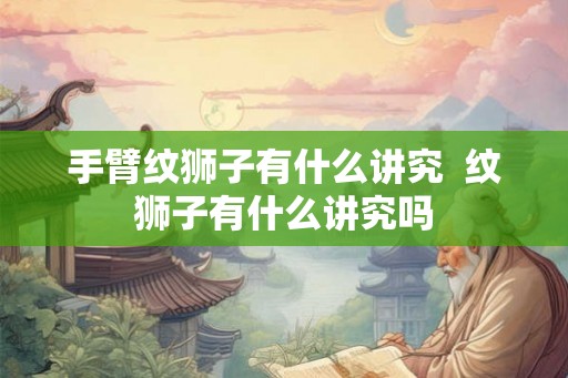 手臂纹狮子有什么讲究  纹狮子有什么讲究吗