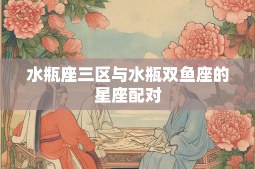 水瓶座三区与水瓶双鱼座的星座配对