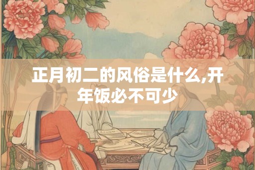 正月初二的风俗是什么,开年饭必不可少