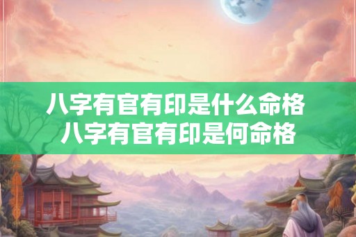 八字有官有印是什么命格 八字有官有印是何命格