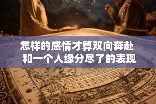 怎样的感情才算双向奔赴 和一个人缘分尽了的表现 怎样的感情才算双向奔赴 和一个人缘分尽了的表现