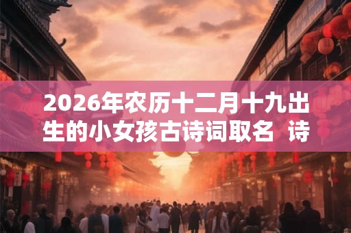2026年农历十二月十九出生的小女孩古诗词取名  诗意好听的名字