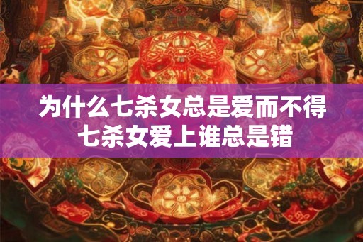 为什么七杀女总是爱而不得 七杀女爱上谁总是错