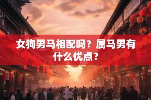女狗男马相配吗?属马男有什么优点? 女狗男马相配吗?属马男有什么优点?