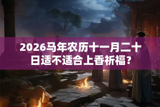 2026马年农历十一月二十日适不适合上香祈福？
