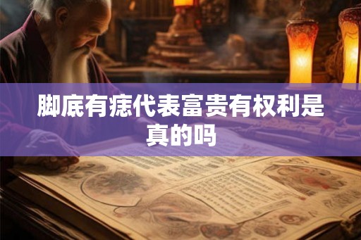 脚底有痣代表富贵有权利是真的吗