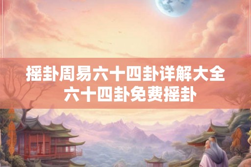 摇卦周易六十四卦详解大全  六十四卦免费摇卦