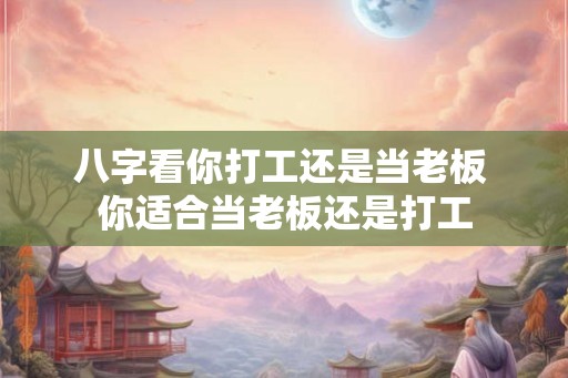 八字看你打工还是当老板 你适合当老板还是打工