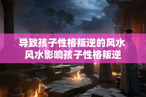导致孩子性格叛逆的风水 风水影响孩子性格叛逆