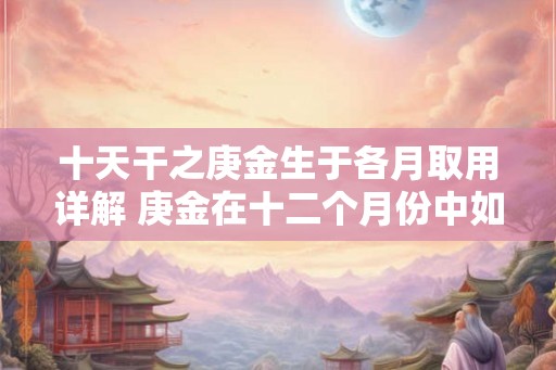 十天干之庚金生于各月取用详解 庚金在十二个月份中如何使用