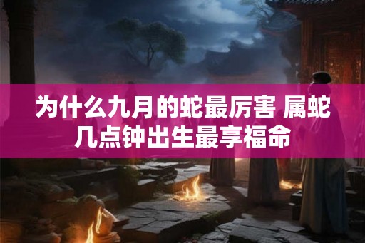 为什么九月的蛇最厉害 属蛇几点钟出生最享福命 为什么九月的蛇最厉害 属蛇几点钟出生最享福命