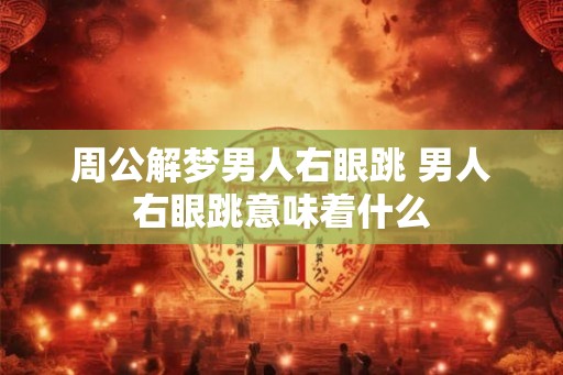 周公解梦男人右眼跳 男人右眼跳意味着什么