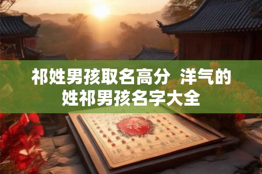 祁姓男孩取名高分  洋气的姓祁男孩名字大全