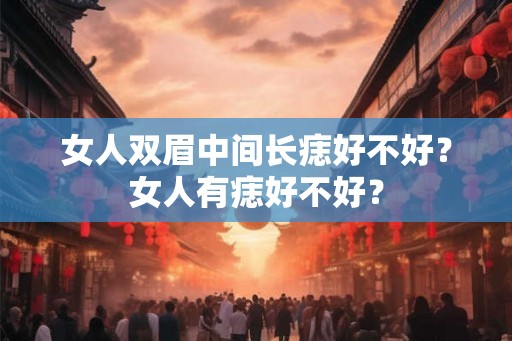 女人双眉中间长痣好不好？女人有痣好不好？