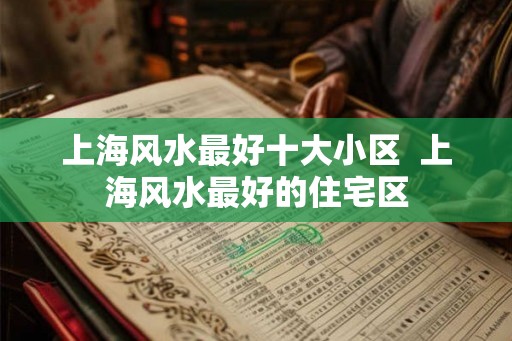 上海风水最好十大小区  上海风水最好的住宅区