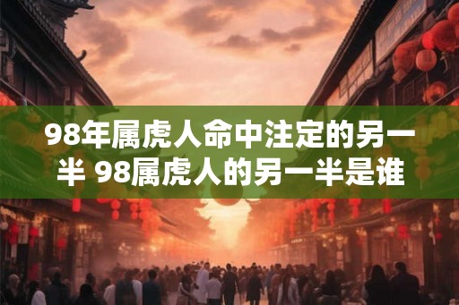 98年属虎人命中注定的另一半 98属虎人的另一半是谁