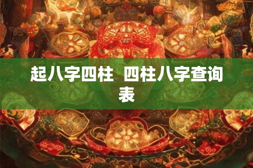 起八字四柱  四柱八字查询表