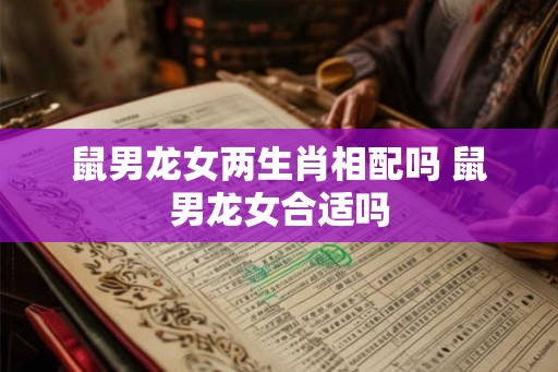 鼠男龙女两生肖相配吗 鼠男龙女合适吗