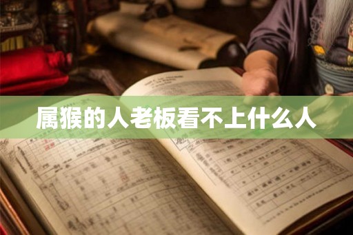 属猴的人老板看不上什么人 属猴的人老板看不上什么人