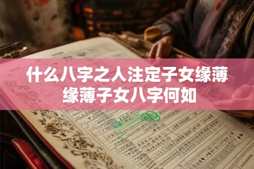 什么八字之人注定子女缘薄 缘薄子女八字何如