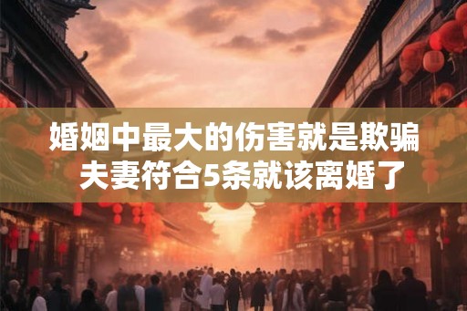 婚姻中最大的伤害就是欺骗  夫妻符合5条就该离婚了