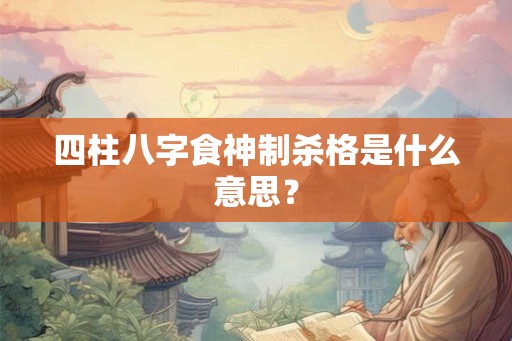 四柱八字食神制杀格是什么意思？