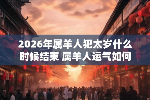 2026年属羊人犯太岁什么时候结束 属羊人运气如何