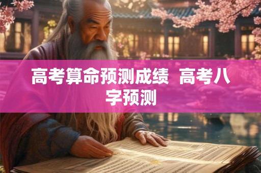 高考算命预测成绩  高考八字预测