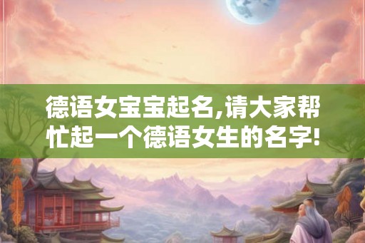 德语女宝宝起名,请大家帮忙起一个德语女生的名字!