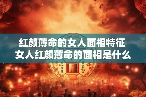 红颜薄命的女人面相特征 女人红颜薄命的面相是什么