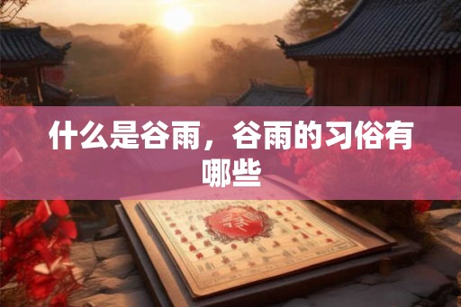 什么是谷雨,谷雨的习俗有哪些 什么是谷雨,谷雨的习俗有哪些