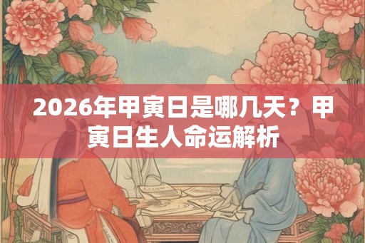 2026年甲寅日是哪几天？甲寅日生人命运解析
