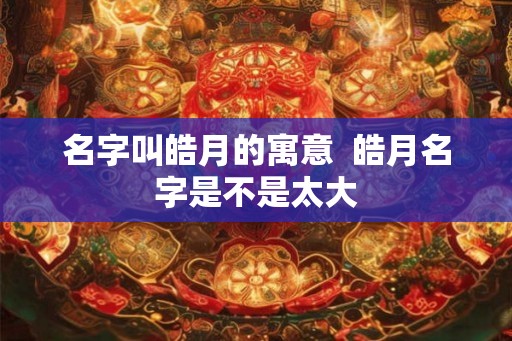 名字叫皓月的寓意  皓月名字是不是太大