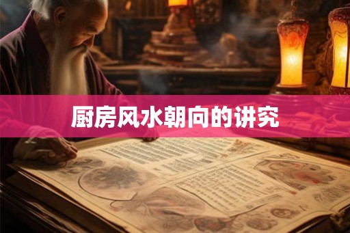 厨房风水朝向的讲究 厨房风水朝向的讲究