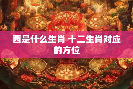 西是什么生肖 十二生肖对应的方位