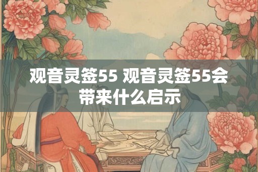 观音灵签55 观音灵签55会带来什么启示