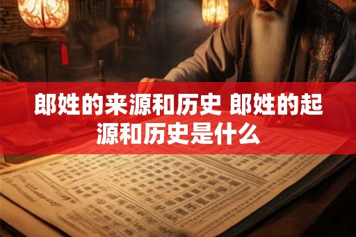 郎姓的来源和历史 郎姓的起源和历史是什么