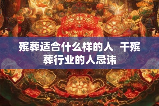 殡葬适合什么样的人 干殡葬行业的人忌讳 殡葬适合什么样的人 干殡葬行业的人忌讳