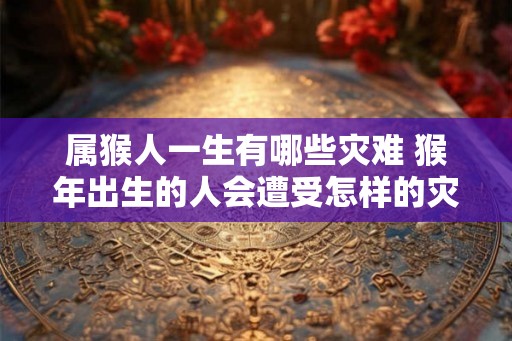 属猴人一生有哪些灾难 猴年出生的人会遭受怎样的灾难