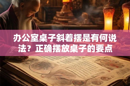 办公室桌子斜着摆是有何说法？正确摆放桌子的要点