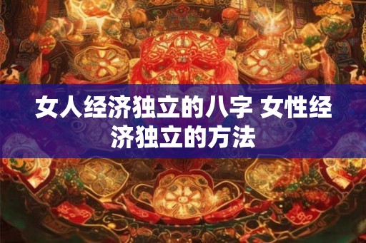 女人经济独立的八字 女性经济独立的方法