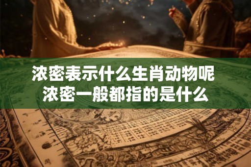 浓密表示什么生肖动物呢 浓密一般都指的是什么