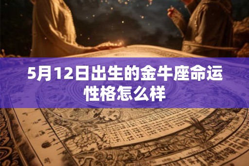 5月12日出生的金牛座命运性格怎么样 5月12日出生的金牛座命运性格怎么样