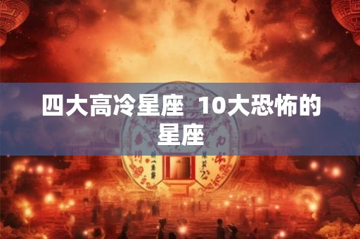 四大高冷星座  10大恐怖的星座
