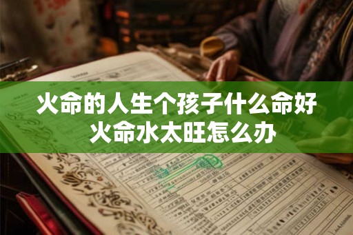 火命的人生个孩子什么命好  火命水太旺怎么办