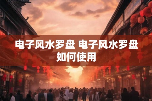 电子风水罗盘 电子风水罗盘如何使用 电子风水罗盘 电子风水罗盘如何使用