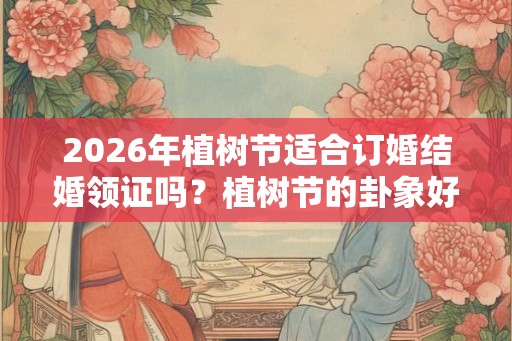 2026年植树节适合订婚结婚领证吗？植树节的卦象好不好？