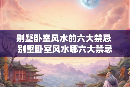 别墅卧室风水的六大禁忌 别墅卧室风水哪六大禁忌 别墅卧室风水的六大禁忌 别墅卧室风水哪六大禁忌
