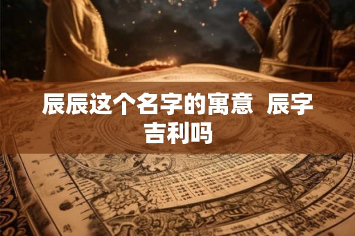 辰辰这个名字的寓意  辰字吉利吗