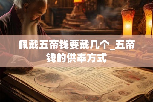 佩戴五帝钱要戴几个_五帝钱的供奉方式